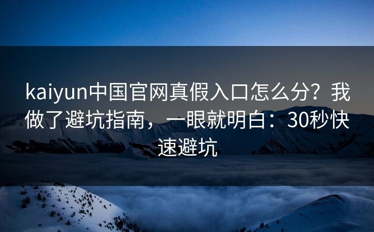 kaiyun中国官网真假入口怎么分？我做了避坑指南，一眼就明白：30秒快速避坑