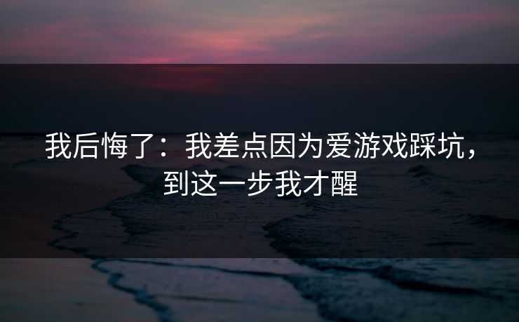 我后悔了:我差点因为爱游戏踩坑,到这一步我才醒 我后悔了:我差点因为爱游戏踩坑,到这一步我才醒