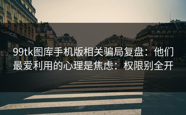 99tk图库手机版相关骗局复盘：他们最爱利用的心理是焦虑：权限别全开