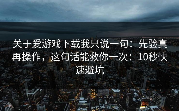 关于爱游戏下载我只说一句：先验真再操作，这句话能救你一次：10秒快速避坑