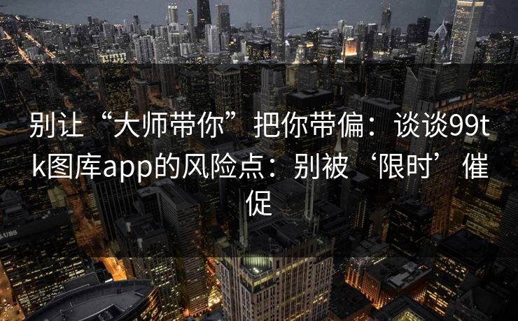 别让“大师带你”把你带偏：谈谈99tk图库app的风险点：别被‘限时’催促