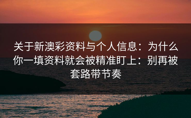关于新澳彩资料与个人信息：为什么你一填资料就会被精准盯上：别再被套路带节奏