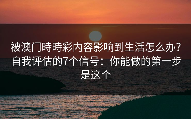 被澳门時時彩内容影响到生活怎么办?自我评估的7个信号:你能做的第一步是这个 被澳门時時彩内容影响到生活怎么办?自我评估的7个信号:你能做的第一步是这个