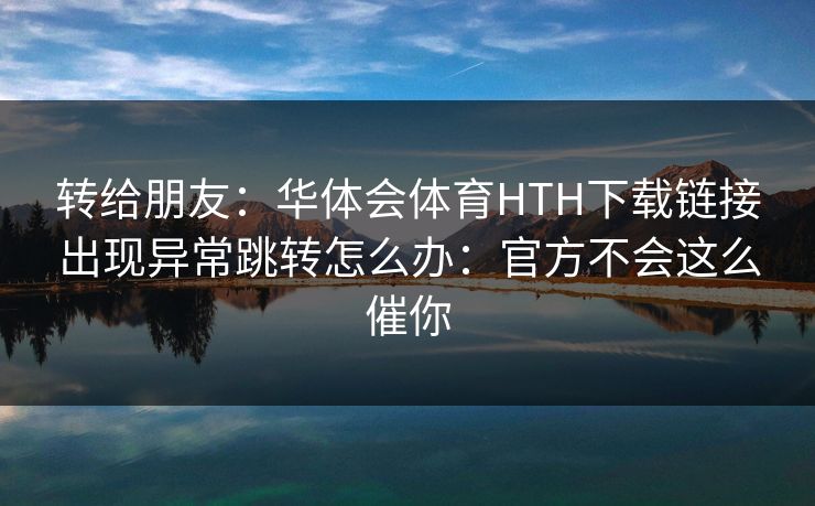 转给朋友：华体会体育HTH下载链接出现异常跳转怎么办：官方不会这么催你