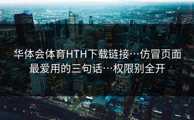 华体会体育HTH下载链接…仿冒页面最爱用的三句话…权限别全开