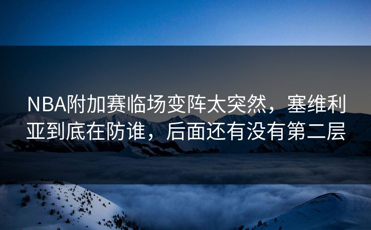 NBA附加赛临场变阵太突然，塞维利亚到底在防谁，后面还有没有第二层