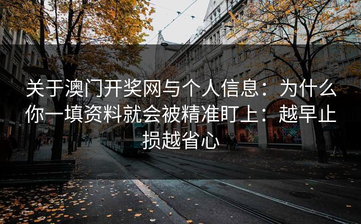 关于澳门开奖网与个人信息：为什么你一填资料就会被精准盯上：越早止损越省心
