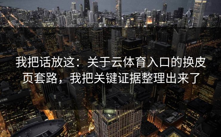 我把话放这：关于云体育入口的换皮页套路，我把关键证据整理出来了