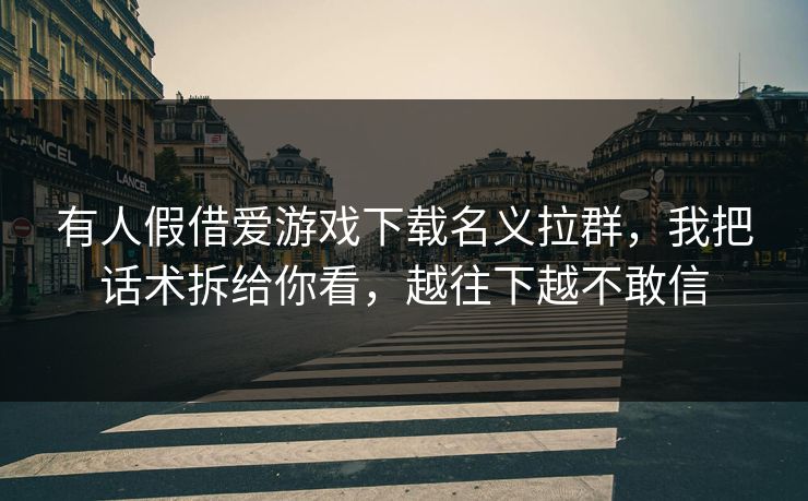 有人假借爱游戏下载名义拉群，我把话术拆给你看，越往下越不敢信