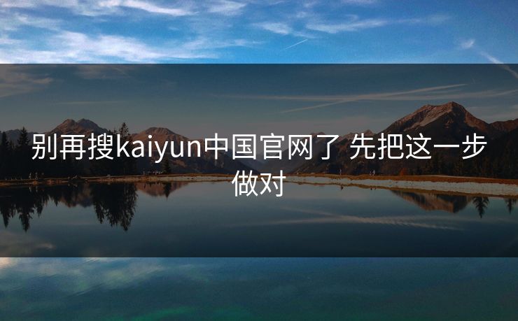 别再搜kaiyun中国官网了 先把这一步做对