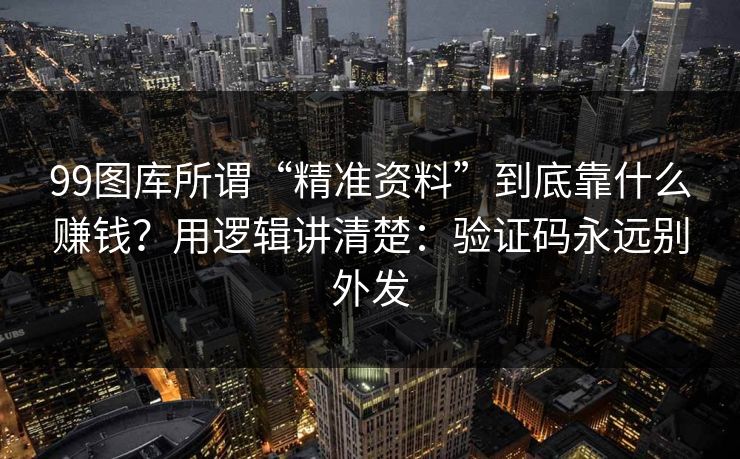 99图库所谓“精准资料”到底靠什么赚钱?用逻辑讲清楚:验证码永远别外发 99图库所谓“精准资料”到底靠什么赚钱?用逻辑讲清楚:验证码永远别外发