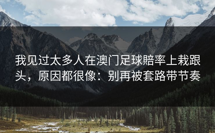 我见过太多人在澳门足球賠率上栽跟头，原因都很像：别再被套路带节奏