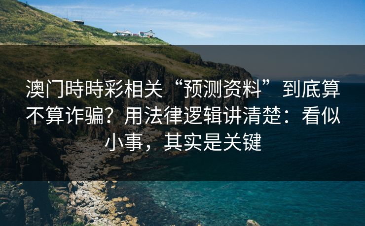 澳门時時彩相关“预测资料”到底算不算诈骗？用法律逻辑讲清楚：看似小事，其实是关键