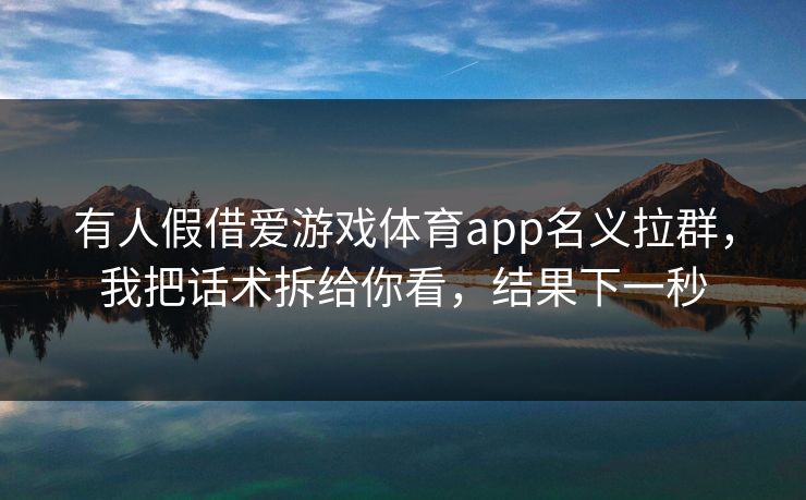 有人假借爱游戏体育app名义拉群，我把话术拆给你看，结果下一秒